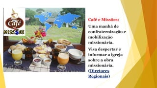 Café e Missões:
Uma manhã de
confraternização e
mobilização
missionária.
Visa despertar e
informar a igreja
sobre a obra
missionária.
(Diretores
Regionais)
 