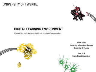 Frank Snels
University Information Manager
University Of Twente
June 2016
Frank.Snels@utwente.nl
DIGITAL LEARNING ENVIRONMENT
TOWARDS A FUTURE PROOF DIGITAL LEARNING ENVIROMENT
 