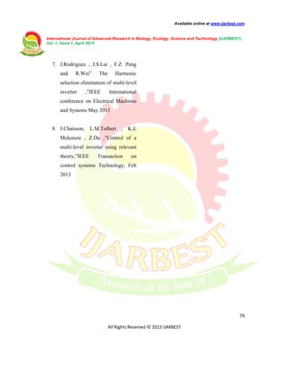 Available online at www.ijarbest.com
International Journal of Advanced Research in Biology, Ecology, Science and Technology (IJARBEST)
Vol. 1, Issue 1, April 2015
79
All Rights Reserved © 2015 IJARBEST
7. J.Rodriguez , J.S.Lai , F.Z. Peng
and R.Wei” The Harmonic
selection elimination of multi-level
inverter ,”IEEE International
conference on Electrical Machines
and Systems May 2013
8. J.Chaisson, L.M.Tolbert , K.J,
Mckenzie , Z.Du ,”Control of a
multi-level inverter using relevant
theory,”IEEE Transaction on
control systems Technology, Feb
2013
 