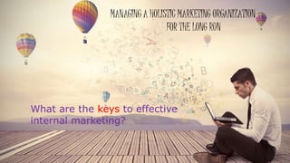 MANAGING A HOLISTIC MARKETING ORGANIZATION
FOR THE LONG RUN
What are the keys to effective
internal marketing?
 
