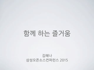 함께 하는 즐거움
김혜나
삼성오픈소스컨퍼런스 2015
 