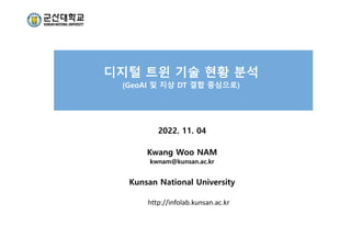 디지털 트윈 기술 현황 분석
(GeoAI 및 지상 DT 결합 중심으로)
2022. 11. 04
Kwang Woo NAM
kwnam@kunsan.ac.kr
Kunsan National University
http://infolab.kunsan.ac.kr
 