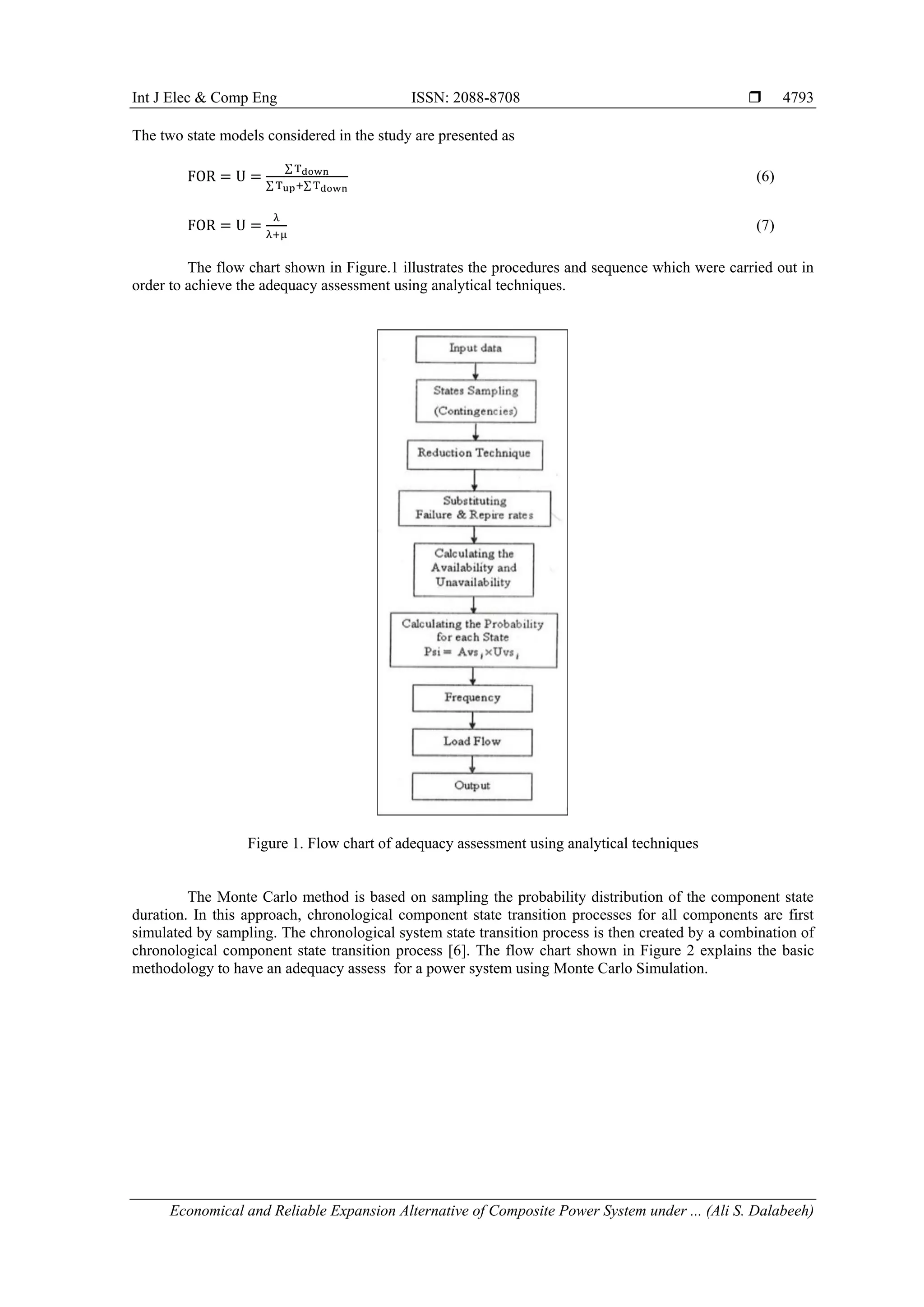 Int J Elec & Comp Eng ISSN: 2088-8708 
Economical and Reliable Expansion Alternative of Composite Power System under ... (Ali S. Dalabeeh)
4793
The two state models considered in the study are presented as
FOR = U =
∑ Tdown
∑ Tup+∑ Tdown
(6)
FOR = U =
λ
λ+μ
(7)
The flow chart shown in Figure.1 illustrates the procedures and sequence which were carried out in
order to achieve the adequacy assessment using analytical techniques.
Figure 1. Flow chart of adequacy assessment using analytical techniques
The Monte Carlo method is based on sampling the probability distribution of the component state
duration. In this approach, chronological component state transition processes for all components are first
simulated by sampling. The chronological system state transition process is then created by a combination of
chronological component state transition process [6]. The flow chart shown in Figure 2 explains the basic
methodology to have an adequacy assess for a power system using Monte Carlo Simulation.
 