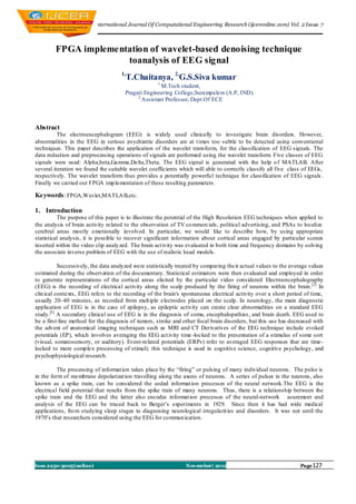 I nternational Journal Of Computational Engineering Research (ijceronline.com) Vol. 2 Issue. 7



        FPGA implementation of wavelet-based denoising technique
                      toanalysis of EEG signal
                                     1,
                                      T.Chaitanya, 2,G.S.Siva kumar
                                                    1,
                                                     M.Tech student,
                                      Pragati Engineering College,Surampalem (A.P, IND).
                                           2,
                                             Assistant Professor, Dept.Of ECE



Abstract
          The electroencephalogram (EEG) is widely used clinically to investigate brain disorders. However,
abnormalities in the EEG in serious psychiatric disorders are at t imes too subtle to be detected using conventional
techniques. This paper describes the application of the wavelet transform, for the classification of EEG signals. The
data reduction and preprocessing operations of signals are performed using the wavelet transform. Five classes of EEG
signals were used: Alpha,beta,Gamma,Delta,Theta. The EEG signal is generated with the help o f MATLAB. After
several iteration we found the suitable wavelet coefficients which will able to correctly classify all five class of EEGs,
respectively. The wavelet transform thus provides a potentially powerfu l technique for classification of EEG signals .
Finally we carried out FPGA imp lementation of these resulting parameters .

Keywords: FPGA,Wavlet,MATLA B,etc.

1. Introduction
          The purpose of this paper is to illustrate the potential of the High Resolution EEG techniques when applied to
the analysis of brain activity related to the observation of TV co mmercials, political advertising, and PSAs to localize
cerebral areas mostly emotionally involved. In particular, we would like to describe how, by using appropriate
statistical analysis, it is possible to recover significant information about cortical areas engaged by particular scenes
inserted within the video clip analy zed. The brain act ivity was evaluated in both time and frequency domains by solving
the associate inverse problem of EEG with the use of realistic head models.

           Successively, the data analyzed were statistically treated by comparing their actual values to the average values
estimated during the observation of the documentary. Statistical estimators were then evaluated and employed in order
to generate representations of the cortical areas elicited by the particular video considered Electroencephalography
(EEG) is the recording of electrical activity along the scalp produced by the firing of neurons within the brain.[2] In
clin ical contexts, EEG refers to the recording of the brain's spontaneous electrical activity over a short period of time,
usually 20–40 minutes, as recorded from mult iple electrodes placed on the scalp. In neurology, the main diagnostic
application of EEG is in the case of epilepsy, as epileptic activity can create clear abnormalities on a standard EEG
study.[3] A secondary clinical use of EEG is in the diagnosis of coma, encephalopathies, and brain death. EEG used to
be a first-line method for the diagnosis of tumors, stroke and other focal brain disorders, but this use has decreased with
the advent of anatomical imaging techniques such as MRI and CT Derivatives of the EEG technique include evoked
potentials (EP), which involves averaging the EEG act ivity time -locked to the presentation of a stimulus of some sort
(visual, somatosensory, or auditory). Event-related potentials (ERPs) refer to averaged EEG responses that are time-
locked to more complex processing of stimuli; this technique is used in cognitive science, cognitive psychology, and
psychophysiological research.

          The processing of informat ion takes place by the ―firing‖ or pulsing of many individual neurons. The pulse is
in the form of me mbrane depolarizat ion travelling along the axons of neurons. A series of pulses in the neurons, also
known as a spike train, can be considered the coded informat ion processes of the neural network.The EEG is the
electrical field potential that results from the spike train of many neurons. Thus, there is a relationship between the
spike train and the EEG and the latter also encodes informat ion processes of the neural-network asurement and
analysis of the EEG can be traced back to Berger’s experiments in 1929. Since then it has had wide medical
applications, fro m studying sleep stages to diagnosing neurological irregularit ies and disorders. It was not until the
1970’s that researchers considered using the EEG for co mmun ication.




Issn 2250-3005(online)                                          November| 2012                                    Page 127
 