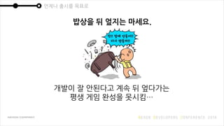 언제나 출시를 목표로
밥상을 뒤 엎지는 마세요.
개발이 잘 안된다고 계속 뒤 엎다가는
평생 게임 완성을 못시킴…
 