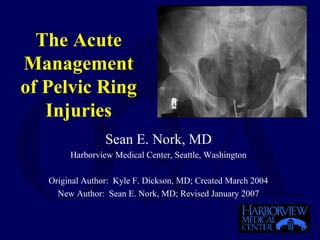 The Acute
Management
of Pelvic Ring
Injuries
Sean E. Nork, MD
Harborview Medical Center, Seattle, Washington
Original Author: Kyle F. Dickson, MD; Created March 2004
New Author: Sean E. Nork, MD; Revised January 2007
 