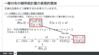 一様分布の順序統計量の直感的意味
ベータ関数とガンマ関数と階乗の関係性
また、今回の問題設定では
であることを踏まえて、
、
nが自然数の場合、下記のようにガンマ関数を用いて書き換えられる。
ベータ関数
逆数の関係
正規化定数をどう解釈するかを考えていきます。
 