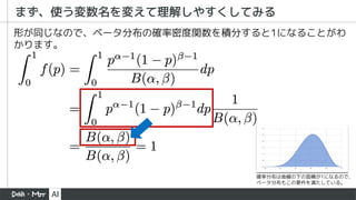 まず、使う変数名を変えて理解しやすくしてみる
形が同じなので、ベータ分布の確率密度関数を積分すると1になることがわ
かります。
確率分布は曲線の下の面積が1になるので、
ベータ分布もこの要件を満たしている。
 