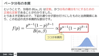 ベータ分布の本質
ということで、分母の は定数、かつ分布の積分を1にするための
正規化定数であることがわかりました。
とりあえず定数なので、下記の通り分子部分だけにしたものと比例関係にあ
り、この右辺の式が本質的な部分です。
ココが本質的
確率分布は曲線の下の面積が1になるので、
ベータ分布もこの要件を満たしている。
 