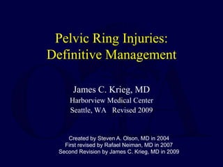 Pelvic Ring Injuries:
Definitive Management
James C. Krieg, MD
Harborview Medical Center
Seattle, WA Revised 2009
Created by Steven A. Olson, MD in 2004
First revised by Rafael Neiman, MD in 2007
Second Revision by James C. Krieg, MD in 2009
 