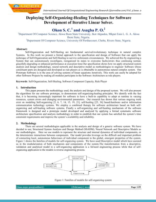 International Journal Of Computational Engineering Research (ijceronline.com) Vol. 3 Issue. 2


         Deploying Self-Organizing-Healing Techniques for Software
                  Development of Iterative Linear Solver.
                                  Okon S. C.1 and Asagba P. O.2
 1
  Department Of Computer Science, Akwa Ibom State University, Ikot Akpaden, Mkpat Enin L. G. A. Akwa
                                         Ibom State, Nigeria.
        2
         Department Of Computer Science, University Of Portharcourt, Choba, Rivers State, Nigeria.


Abstract:
         Self-Organization and Self-Healing are fundamental survival/evolutionary technique in natural complex
Systems. In this work we present a formal approach to the specification and design of Software that can apply the
technique of Self-Organization and Self-Healing to survive unforeseen circumstances. We achieved this by engineering a
System that can autonomously reconfigure, reorganized its states to overcome faults/errors thus continuing normal,
gracefully degrading or enhanced performance at execution time.Our specification shows how we apply structured system
analysis and design methodology, neural network and descriptive model as methodologies to engineer Software whose
constituent parts are designed and developed as rule players as is obtainable in autonomous natural complex system. Our
Prototype Software is in the area of solving systems of linear equations iteratively. This work can easily be adopted for
other Software Projects by making all modules participate in the Software Architecture as rule players.

Keywords: Self-Organization, Self-Healing, Software Component Capacity, Rule Player

1. Introduction
          This paper presents the methodology used, the analysis and design of the proposed system. We will also present
the algorithms for our software prototype, to demonstrate self-organizing-healing principles. We identify with the fact
that, it is becoming increasingly important for software to have a built-in capability to adapt at runtime in varying
resources, system errors and changing environmental parameters. Our research has shown that various ongoing work
exist on modeling Self-organizing [5, 6, 7, 14, 15, 19, 21], self-healing [25, 36] based-hardware and/or information
communication technology systems. We employ a combined therapy for software architecture based on both self-
organizing and self-healing software systems. Finally a self-organizing and self-healing mechanism of the software
framework is designed and a prototype model developed and analyzed by applying a formal systematic software
architecture specification and analysis methodology in order to establish that our system has satisfied the system‟s time
constraint requirements and improve the system‟s availability and reliability.

2. Methodology
         There are several methodologies applicable in the analysis and design of a generic software system. We have
decided to use; Structured System Analysis and Design Method (SSADM), Neural Network and Descriptive Models as
our methodologies. Here we use models to represent the structure and internal dynamics of individual components, or
the deterministic interactions between components. Our model provides leverage on the difficult and important problem
of connecting local, autonomous behaviours of individual component to the global, emergent properties of the system.
Figure 1 shows the families of models for self-organizing system. We have used Descriptive model which have assisted
us in the modularization of both mechanism and components of the system.The transformation from a descriptive,
validation and analytical model to a self-organizing application is a forward engineering process while that of self-
organizing application to the models is reverse engineering process.




                                     Figure 1: Families of models for self-organizing system

||Issn 2250-3005(online)||                           ||February|| 2013                                         Page 128
 