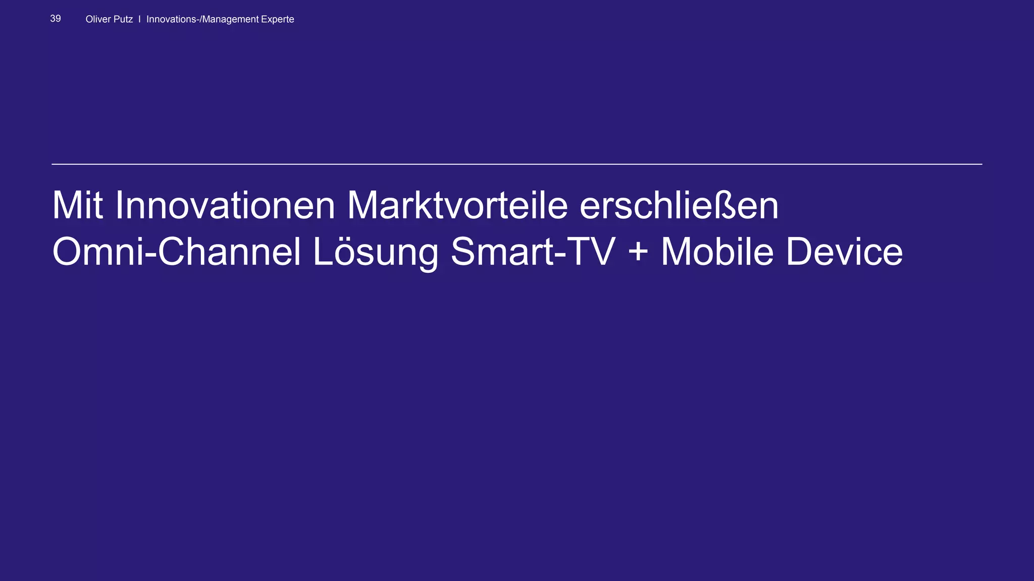 Oliver Putz I Innovations-/Management Experte39
Mit Innovationen Marktvorteile erschließen
Omni-Channel Lösung Smart-TV + Mobile Device
 