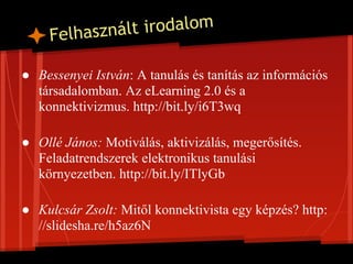 Felhasznált irodalom

● Bessenyei István: A tanulás és tanítás az információs
  társadalomban. Az eLearning 2.0 és a
  konnektivizmus. http://bit.ly/i6T3wq

● Ollé János: Motiválás, aktivizálás, megerősítés.
  Feladatrendszerek elektronikus tanulási
  környezetben. http://bit.ly/ITlyGb

● Kulcsár Zsolt: Mitől konnektivista egy képzés? http:
  //slidesha.re/h5az6N
 