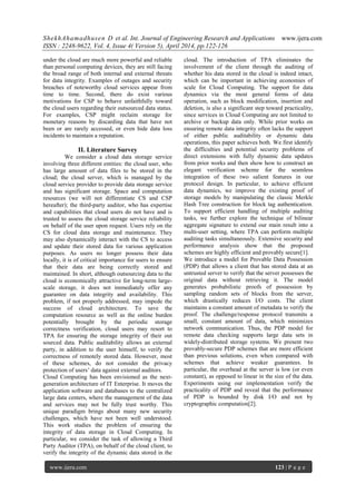 ShekhAhamadhusen D et al. Int. Journal of Engineering Research and Applications www.ijera.com
ISSN : 2248-9622, Vol. 4, Issue 4( Version 5), April 2014, pp.122-126
www.ijera.com 123 | P a g e
under the cloud are much more powerful and reliable
than personal computing devices, they are still facing
the broad range of both internal and external threats
for data integrity. Examples of outages and security
breaches of noteworthy cloud services appear from
time to time. Second, there do exist various
motivations for CSP to behave unfaithfully toward
the cloud users regarding their outsourced data status.
For examples, CSP might reclaim storage for
monetary reasons by discarding data that have not
been or are rarely accessed, or even hide data loss
incidents to maintain a reputation.
II. Literature Survey
We consider a cloud data storage service
involving three different entities: the cloud user, who
has large amount of data files to be stored in the
cloud; the cloud server, which is managed by the
cloud service provider to provide data storage service
and has significant storage. Space and computation
resources (we will not differentiate CS and CSP
hereafter); the third-party auditor, who has expertise
and capabilities that cloud users do not have and is
trusted to assess the cloud storage service reliability
on behalf of the user upon request. Users rely on the
CS for cloud data storage and maintenance. They
may also dynamically interact with the CS to access
and update their stored data for various application
purposes. As users no longer possess their data
locally, it is of critical importance for users to ensure
that their data are being correctly stored and
maintained. In short, although outsourcing data to the
cloud is economically attractive for long-term large-
scale storage, it does not immediately offer any
guarantee on data integrity and availability. This
problem, if not properly addressed, may impede the
success of cloud architecture. To save the
computation resource as well as the online burden
potentially brought by the periodic storage
correctness verification, cloud users may resort to
TPA for ensuring the storage integrity of their out
sourced data. Public auditability allows an external
party, in addition to the user himself, to verify the
correctness of remotely stored data. However, most
of these schemes, do not consider the privacy
protection of users’ data against external auditors.
Cloud Computing has been envisioned as the next-
generation architecture of IT Enterprise. It moves the
application software and databases to the centralized
large data centers, where the management of the data
and services may not be fully trust worthy. This
unique paradigm brings about many new security
challenges, which have not been well understood.
This work studies the problem of ensuring the
integrity of data storage in Cloud Computing. In
particular, we consider the task of allowing a Third
Party Auditor (TPA), on behalf of the cloud client, to
verify the integrity of the dynamic data stored in the
cloud. The introduction of TPA eliminates the
involvement of the client through the auditing of
whether his data stored in the cloud is indeed intact,
which can be important in achieving economies of
scale for Cloud Computing. The support for data
dynamics via the most general forms of data
operation, such as block modification, insertion and
deletion, is also a significant step toward practicality,
since services in Cloud Computing are not limited to
archive or backup data only. While prior works on
ensuring remote data integrity often lacks the support
of either public auditability or dynamic data
operations, this paper achieves both. We first identify
the difficulties and potential security problems of
direct extensions with fully dynamic data updates
from prior works and then show how to construct an
elegant verification scheme for the seamless
integration of these two salient features in our
protocol design. In particular, to achieve efficient
data dynamics, we improve the existing proof of
storage models by manipulating the classic Merkle
Hash Tree construction for block tag authentication.
To support efficient handling of multiple auditing
tasks, we further explore the technique of bilinear
aggregate signature to extend our main result into a
multi-user setting, where TPA can perform multiple
auditing tasks simultaneously. Extensive security and
performance analysis show that the proposed
schemes are highly efficient and provably secure[1].
We introduce a model for Provable Data Possession
(PDP) that allows a client that has stored data at an
untrusted server to verify that the server possesses the
original data without retrieving it. The model
generates probabilistic proofs of possession by
sampling random sets of blocks from the server,
which drastically reduces I/O costs. The client
maintains a constant amount of metadata to verify the
proof. The challenge/response protocol transmits a
small, constant amount of data, which minimizes
network communication. Thus, the PDP model for
remote data checking supports large data sets in
widely-distributed storage systems. We present two
provably-secure PDP schemes that are more efficient
than previous solutions, even when compared with
schemes that achieve weaker guarantees. In
particular, the overhead at the server is low (or even
constant), as opposed to linear in the size of the data.
Experiments using our implementation verify the
practicality of PDP and reveal that the performance
of PDP is bounded by disk I/O and not by
cryptographic computation[2].
 