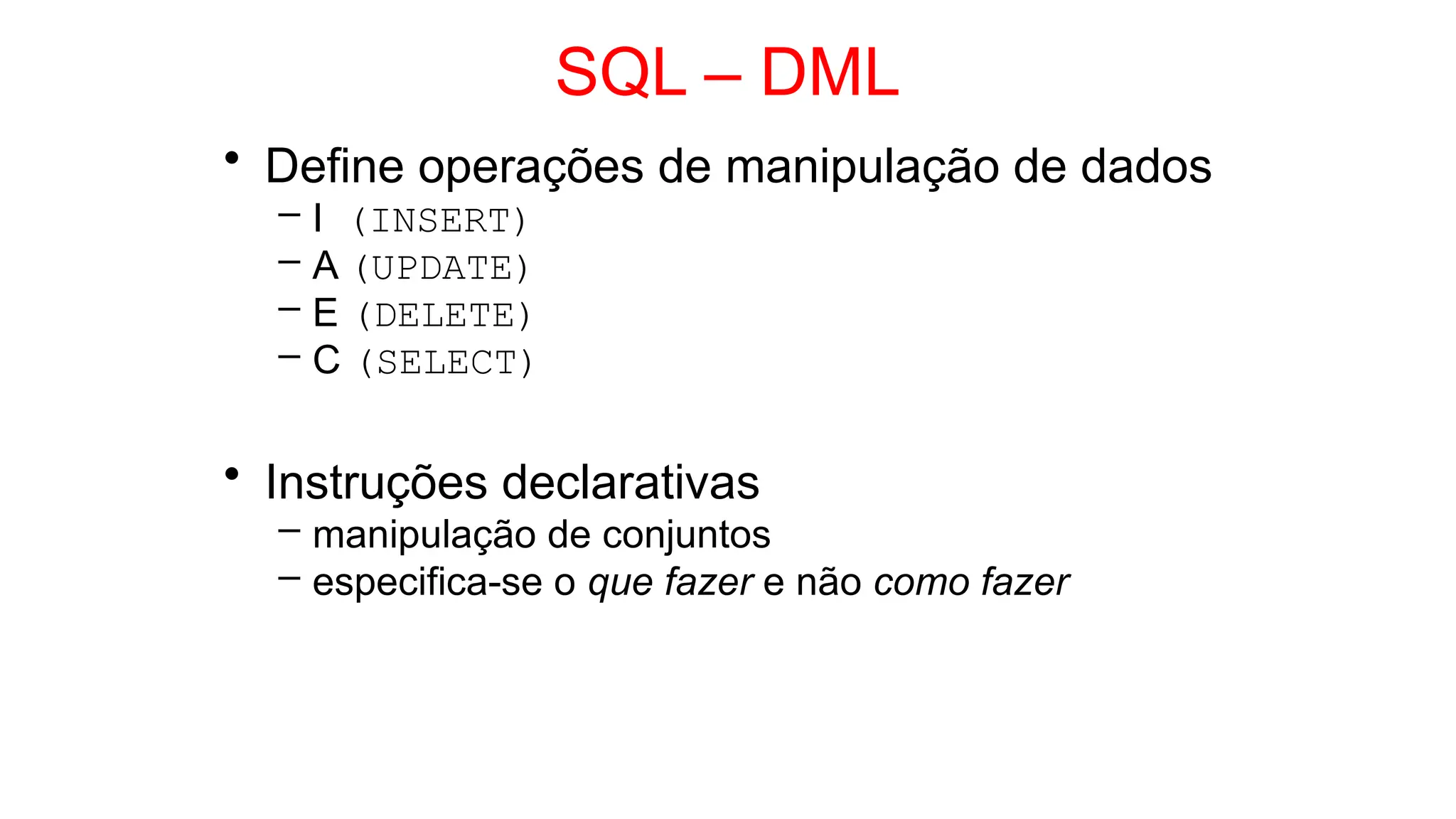 SQL – DML
• Define operações de manipulação de dados
– I (INSERT)
– A (UPDATE)
– E (DELETE)
– C (SELECT)
• Instruções declarativas
– manipulação de conjuntos
– especifica-se o que fazer e não como fazer
 