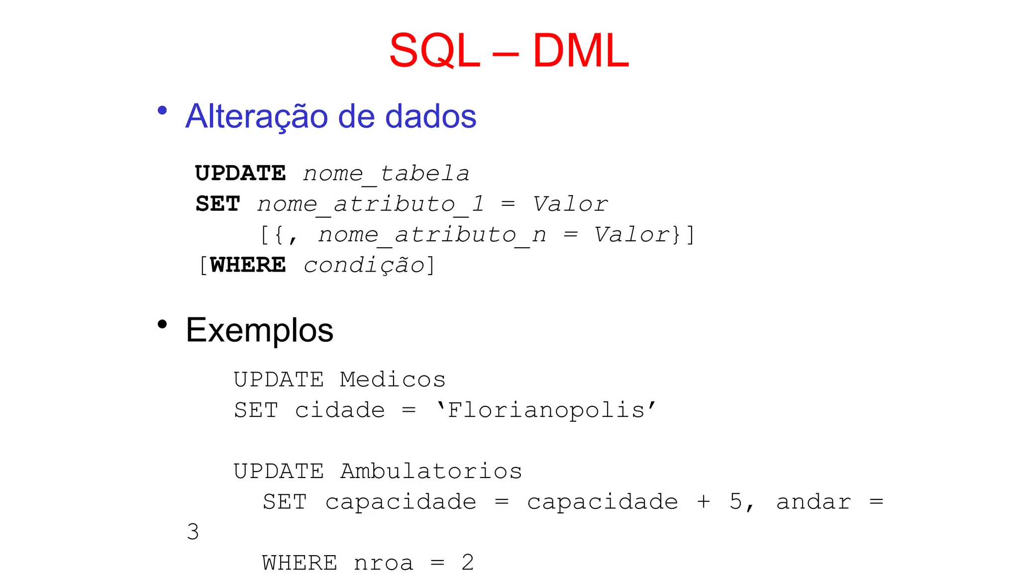 SQL – DML
• Alteração de dados
UPDATE nome_tabela
SET nome_atributo_1 = Valor
[{, nome_atributo_n = Valor}]
[WHERE condição]
• Exemplos
UPDATE Medicos
SET cidade = ‘Florianopolis’
UPDATE Ambulatorios
SET capacidade = capacidade + 5, andar =
3
WHERE nroa = 2
 