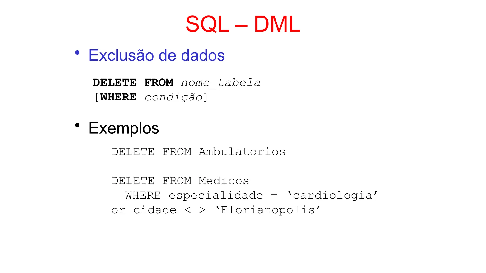 SQL – DML
• Exclusão de dados
DELETE FROM nome_tabela
[WHERE condição]
• Exemplos
DELETE FROM Ambulatorios
DELETE FROM Medicos
WHERE especialidade = ‘cardiologia’
or cidade < > ‘Florianopolis’
 
