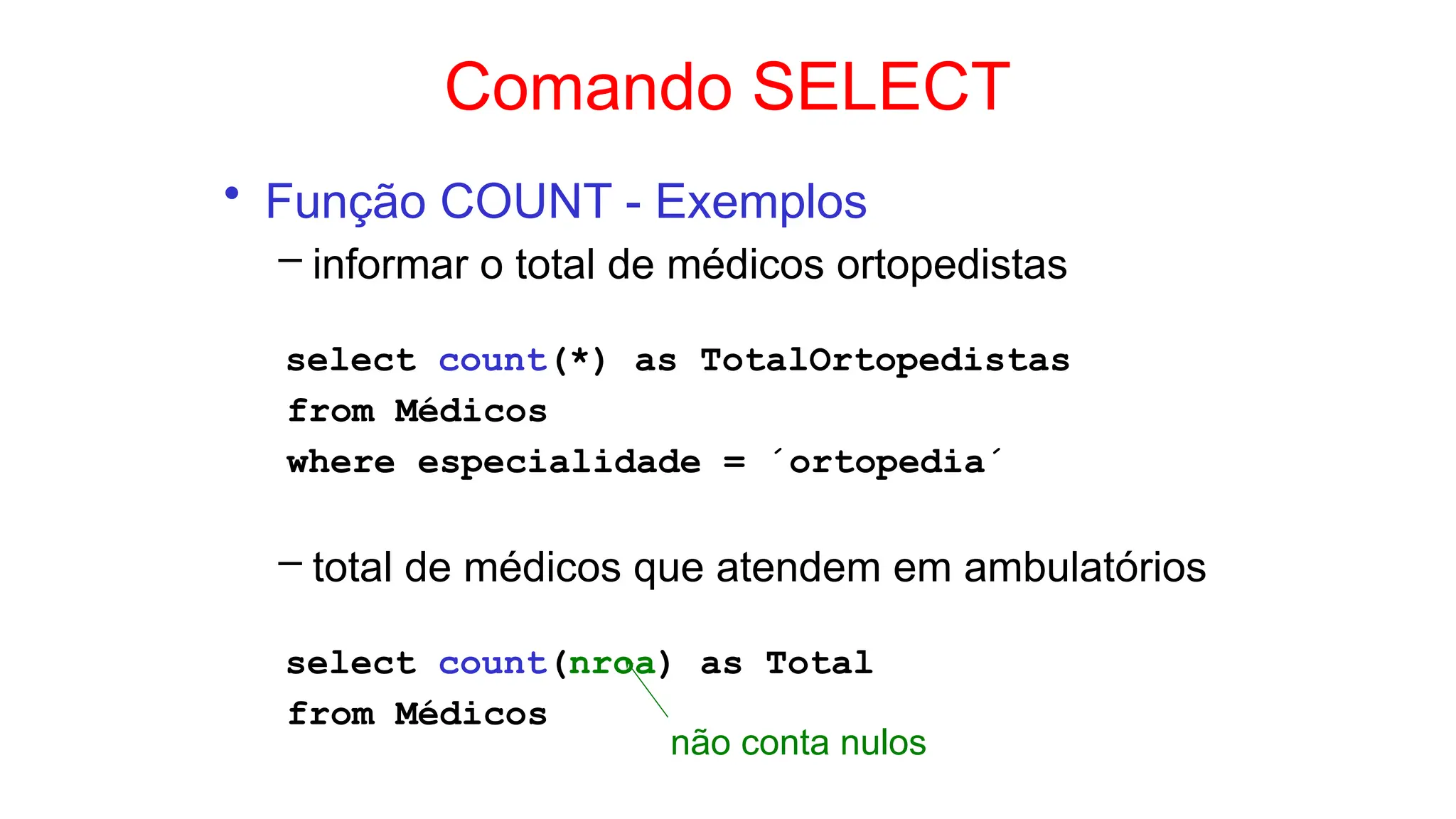Comando SELECT
• Função COUNT - Exemplos
– informar o total de médicos ortopedistas
select count(*) as TotalOrtopedistas
from Médicos
where especialidade = ´ortopedia´
– total de médicos que atendem em ambulatórios
select count(nroa) as Total
from Médicos
não conta nulos
 