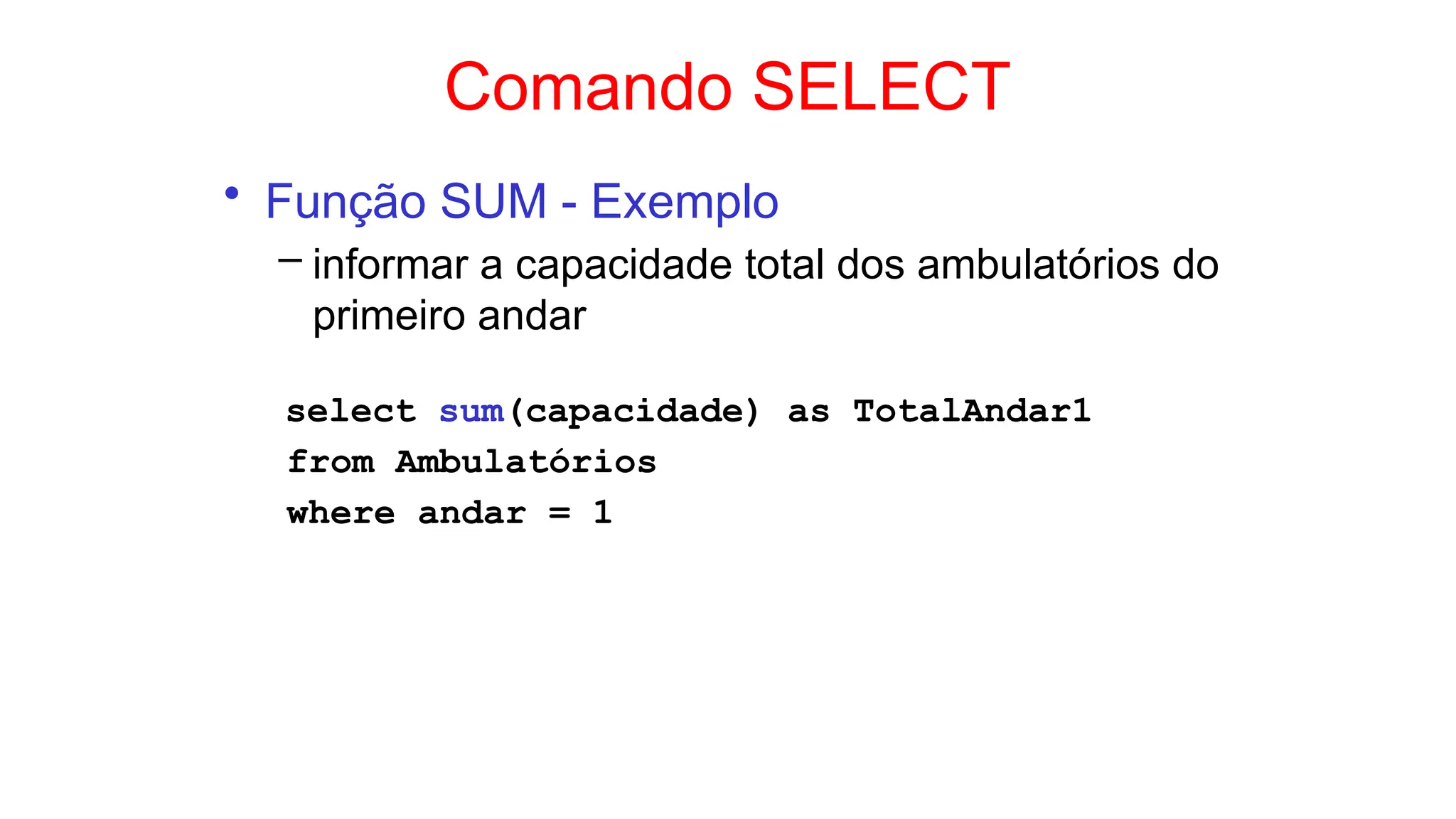 Comando SELECT
• Função SUM - Exemplo
– informar a capacidade total dos ambulatórios do
primeiro andar
select sum(capacidade) as TotalAndar1
from Ambulatórios
where andar = 1
 