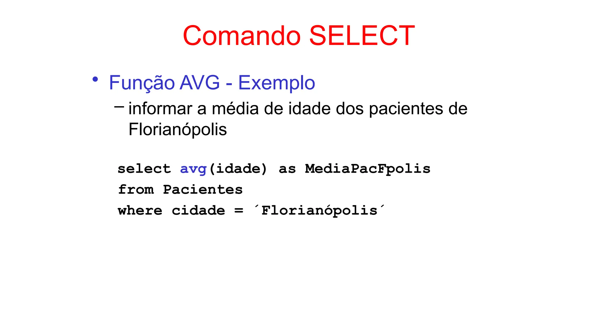 Comando SELECT
• Função AVG - Exemplo
– informar a média de idade dos pacientes de
Florianópolis
select avg(idade) as MediaPacFpolis
from Pacientes
where cidade = ´Florianópolis´
 
