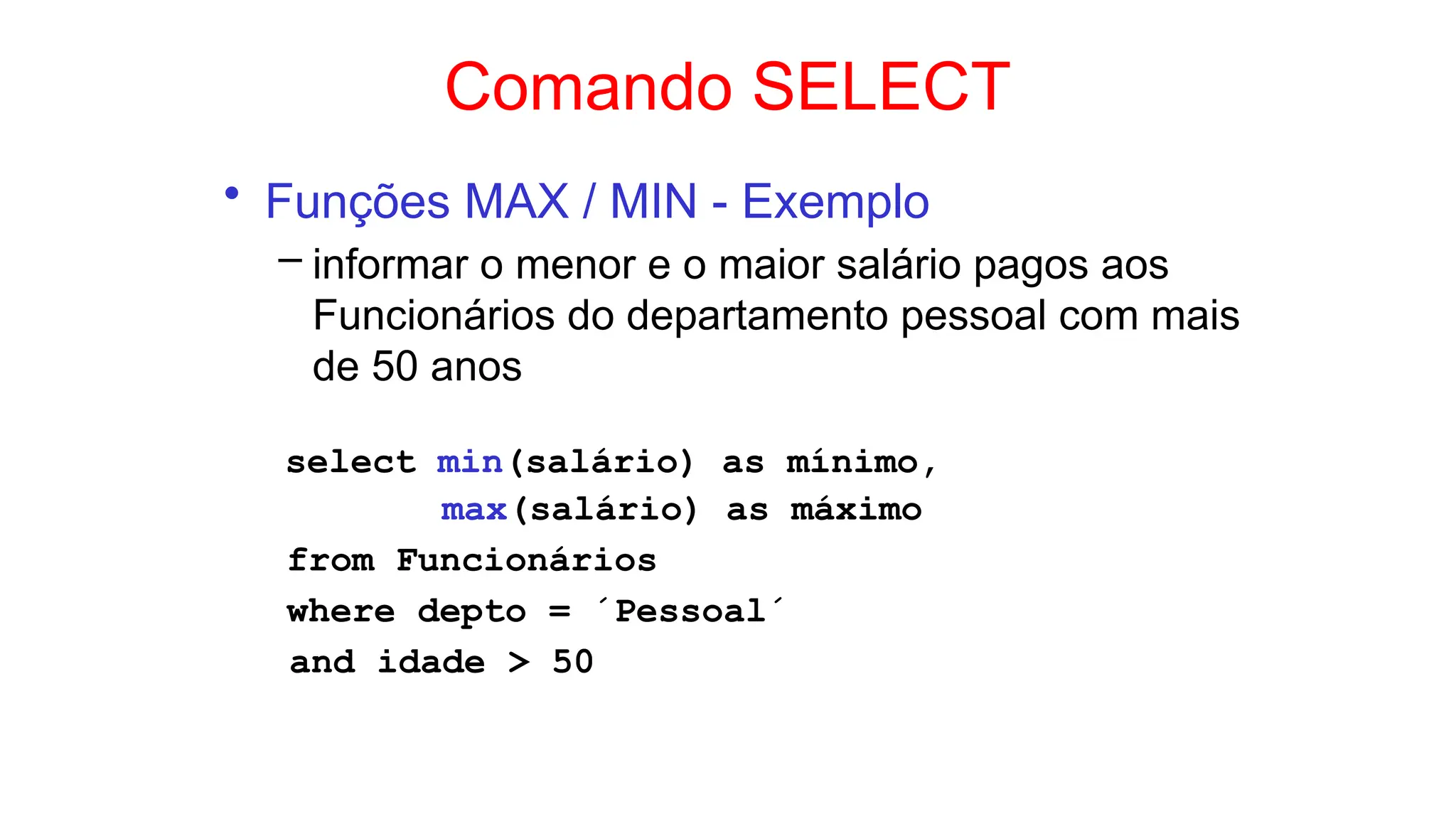 Comando SELECT
• Funções MAX / MIN - Exemplo
– informar o menor e o maior salário pagos aos
Funcionários do departamento pessoal com mais
de 50 anos
select min(salário) as mínimo,
max(salário) as máximo
from Funcionários
where depto = ´Pessoal´
and idade > 50
 