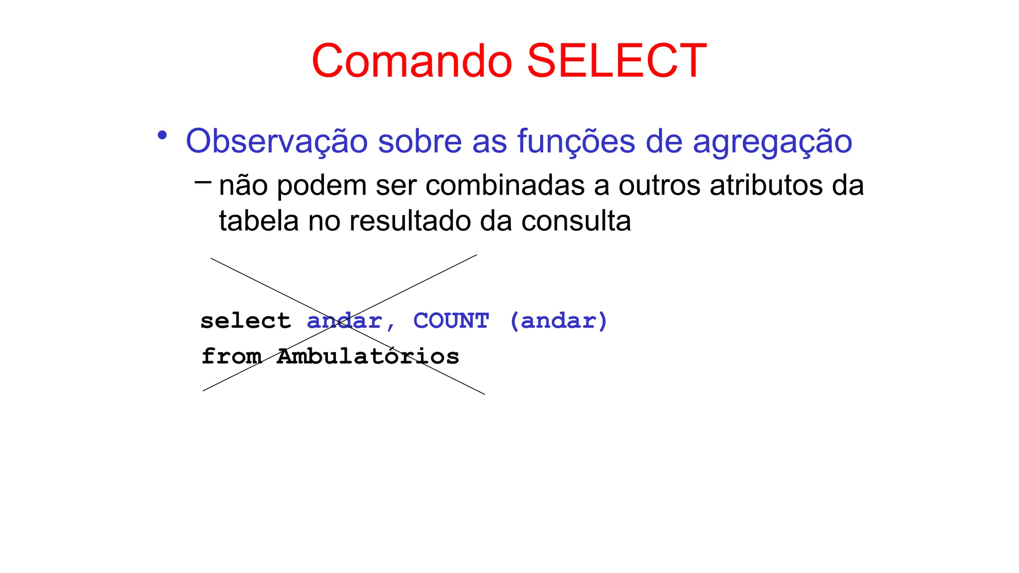 Comando SELECT
• Observação sobre as funções de agregação
– não podem ser combinadas a outros atributos da
tabela no resultado da consulta
select andar, COUNT (andar)
from Ambulatórios
 