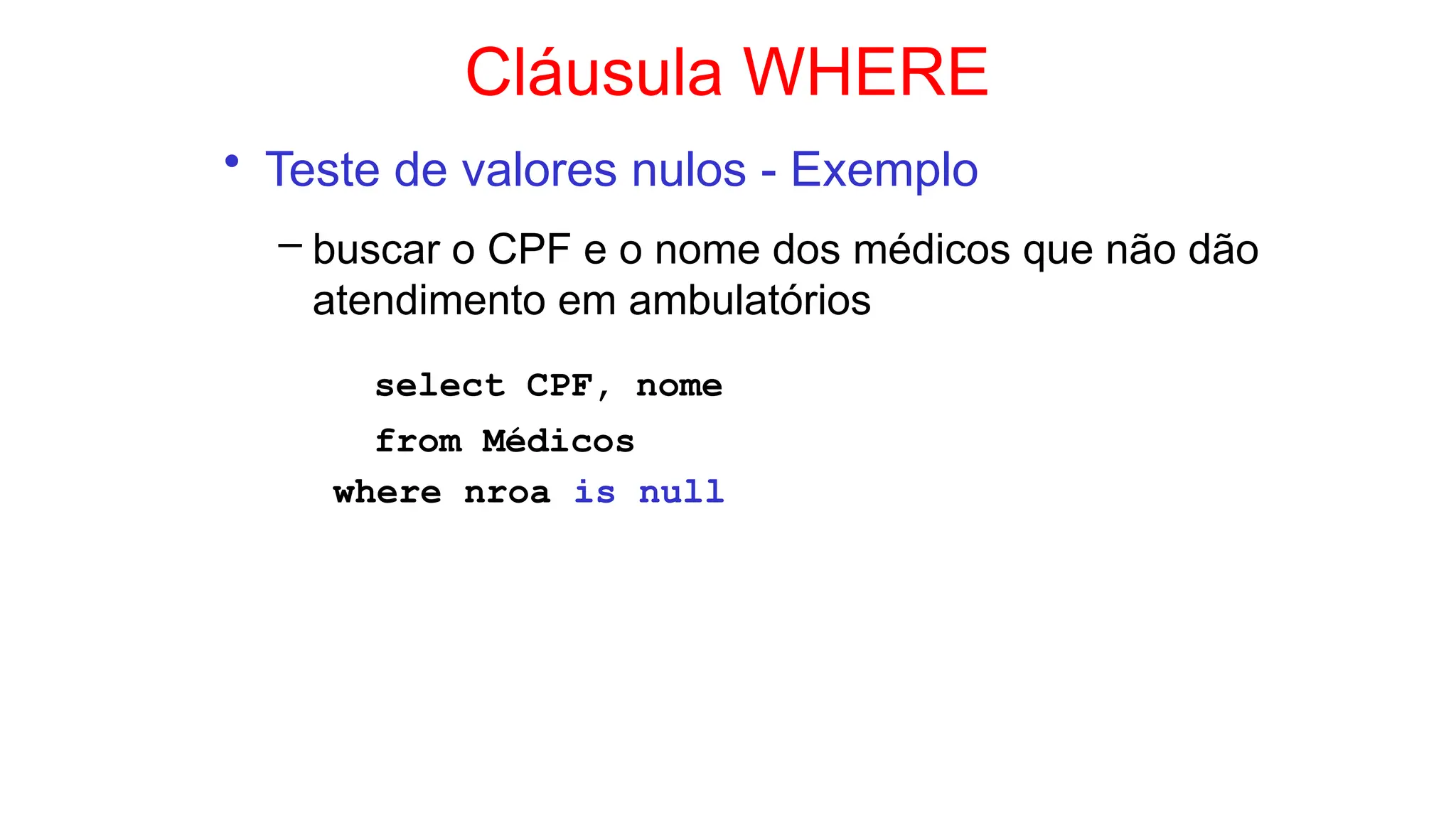 Cláusula WHERE
• Teste de valores nulos - Exemplo
– buscar o CPF e o nome dos médicos que não dão
atendimento em ambulatórios
select CPF, nome
from Médicos
where nroa is null
 