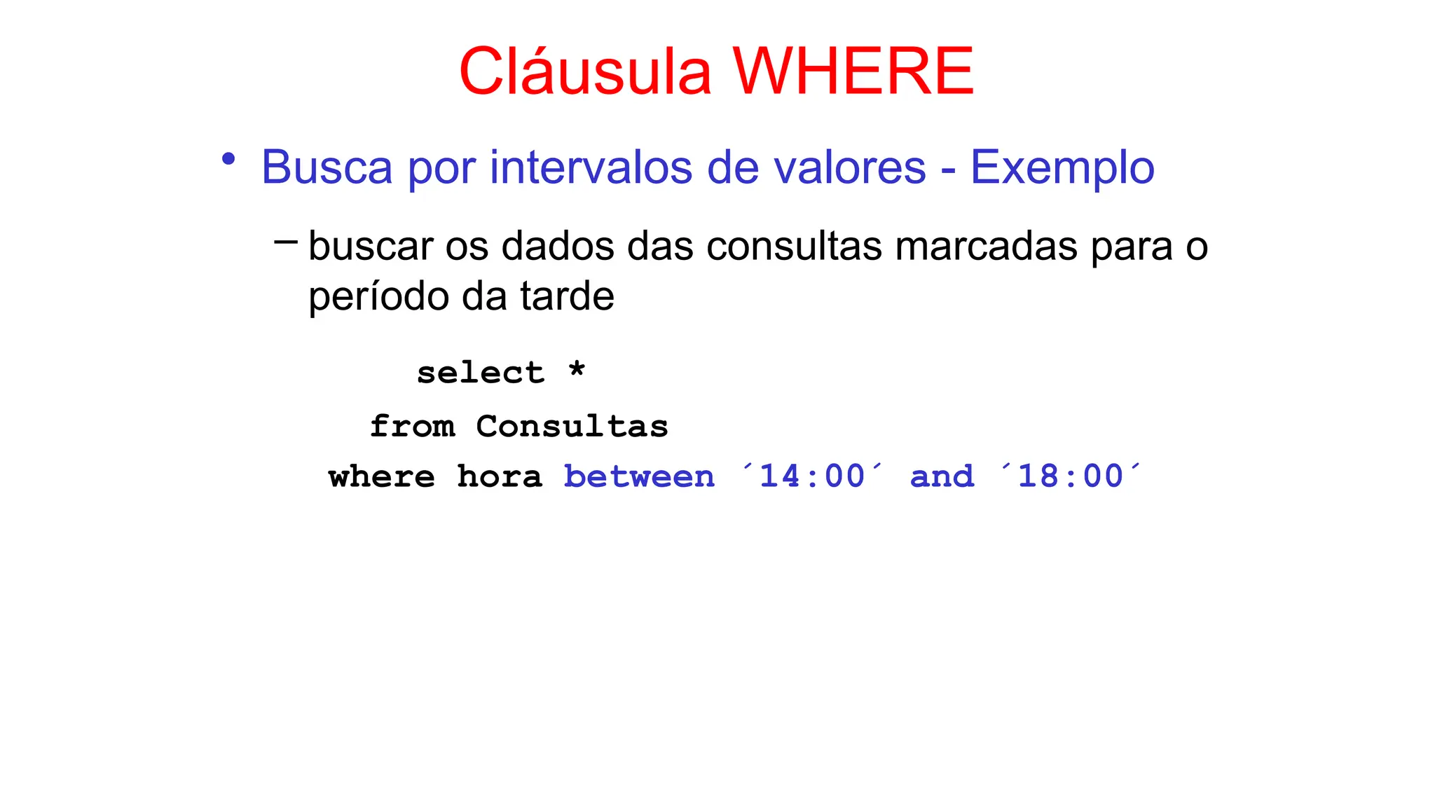 Cláusula WHERE
• Busca por intervalos de valores - Exemplo
– buscar os dados das consultas marcadas para o
período da tarde
select *
from Consultas
where hora between ´14:00´ and ´18:00´
 