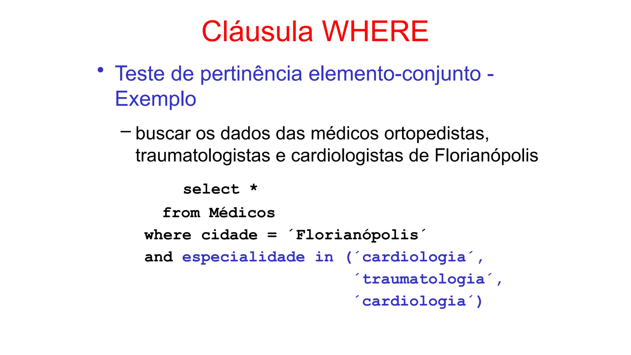 Cláusula WHERE
• Teste de pertinência elemento-conjunto -
Exemplo
– buscar os dados das médicos ortopedistas,
traumatologistas e cardiologistas de Florianópolis
select *
from Médicos
where cidade = ´Florianópolis´
and especialidade in (´cardiologia´,
´traumatologia´,
´cardiologia´)
 