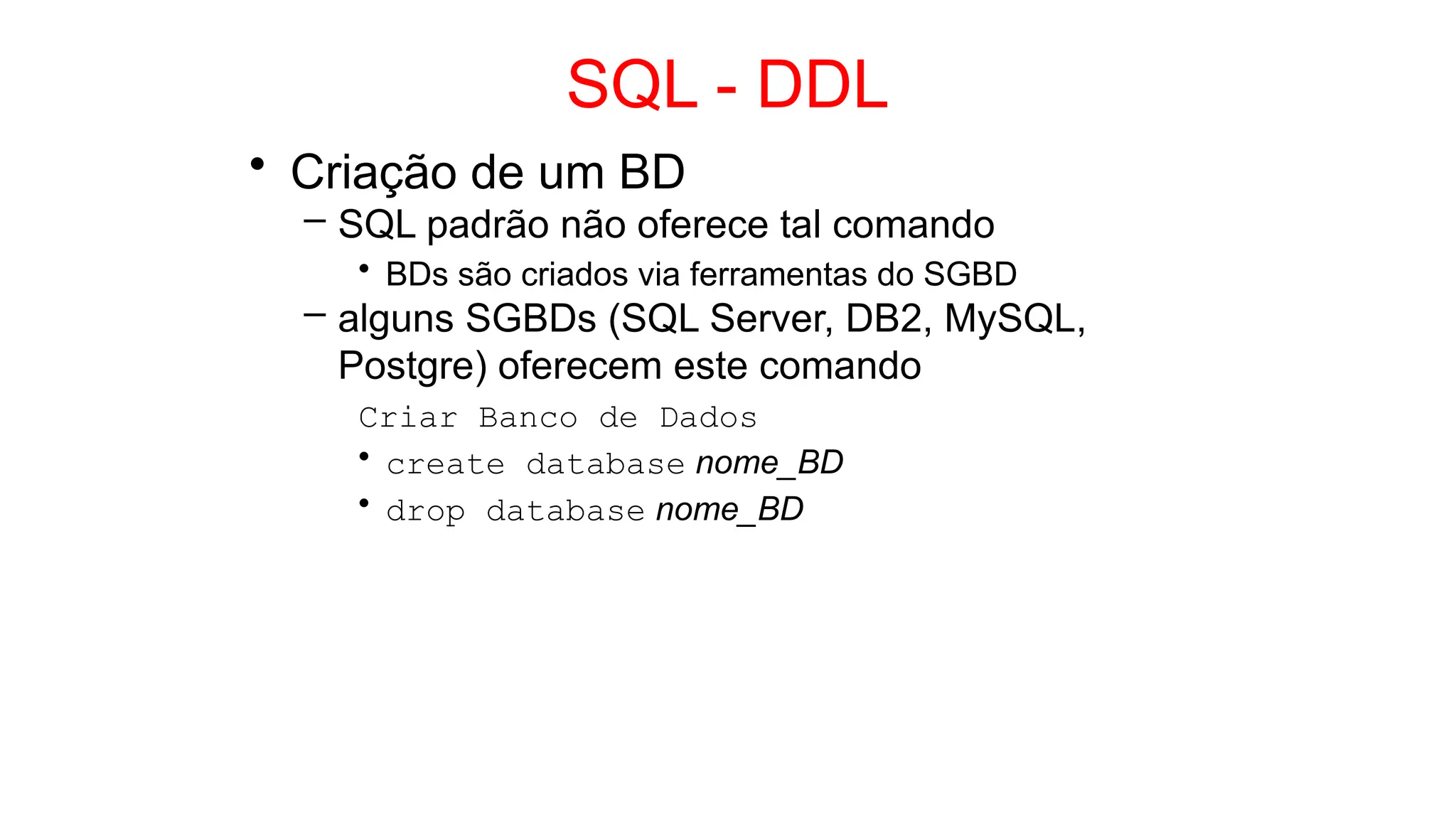 SQL - DDL
• Criação de um BD
– SQL padrão não oferece tal comando
• BDs são criados via ferramentas do SGBD
– alguns SGBDs (SQL Server, DB2, MySQL,
Postgre) oferecem este comando
Criar Banco de Dados
• create database nome_BD
• drop database nome_BD
 