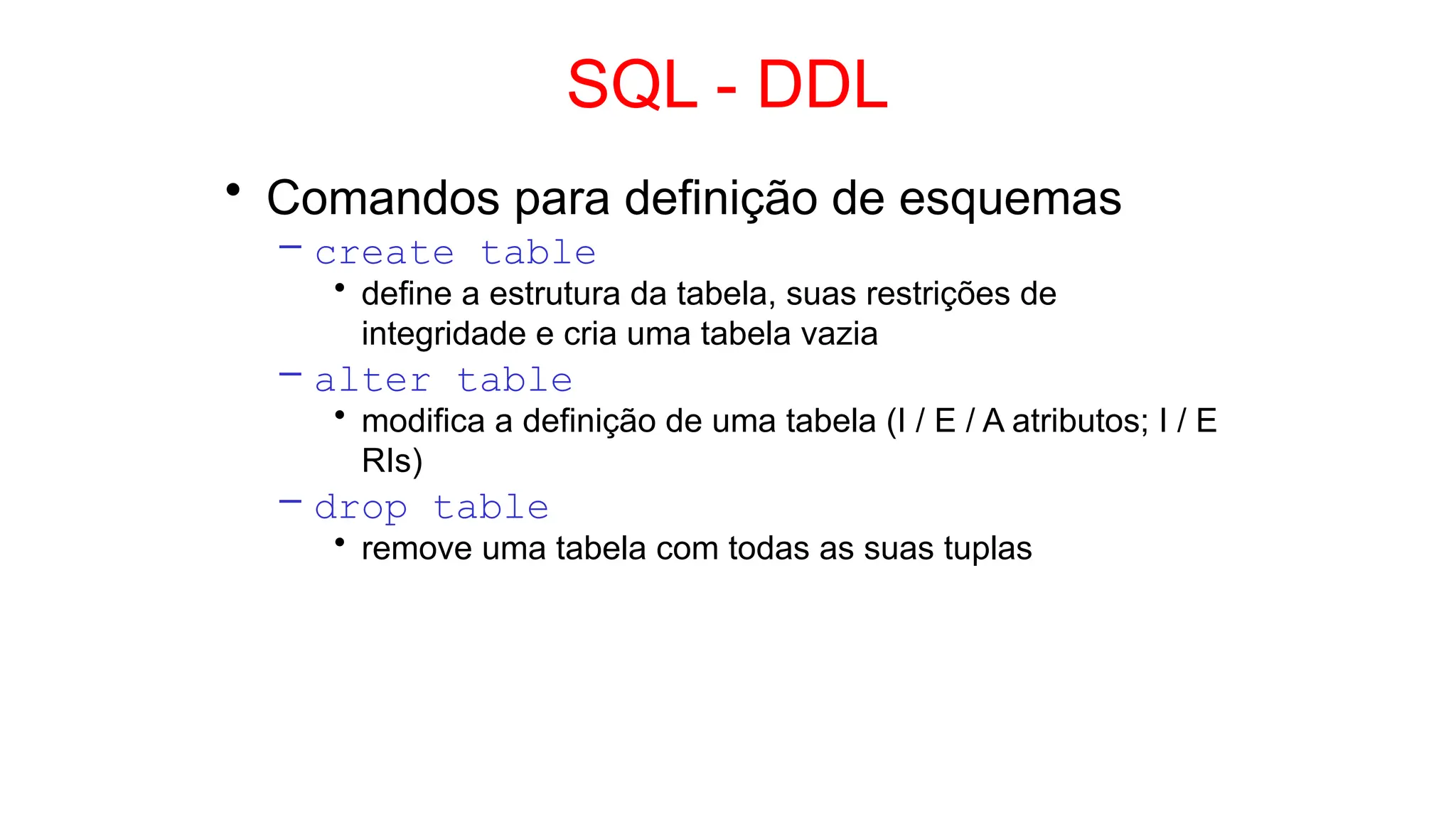 SQL - DDL
• Comandos para definição de esquemas
– create table
• define a estrutura da tabela, suas restrições de
integridade e cria uma tabela vazia
– alter table
• modifica a definição de uma tabela (I / E / A atributos; I / E
RIs)
– drop table
• remove uma tabela com todas as suas tuplas
 