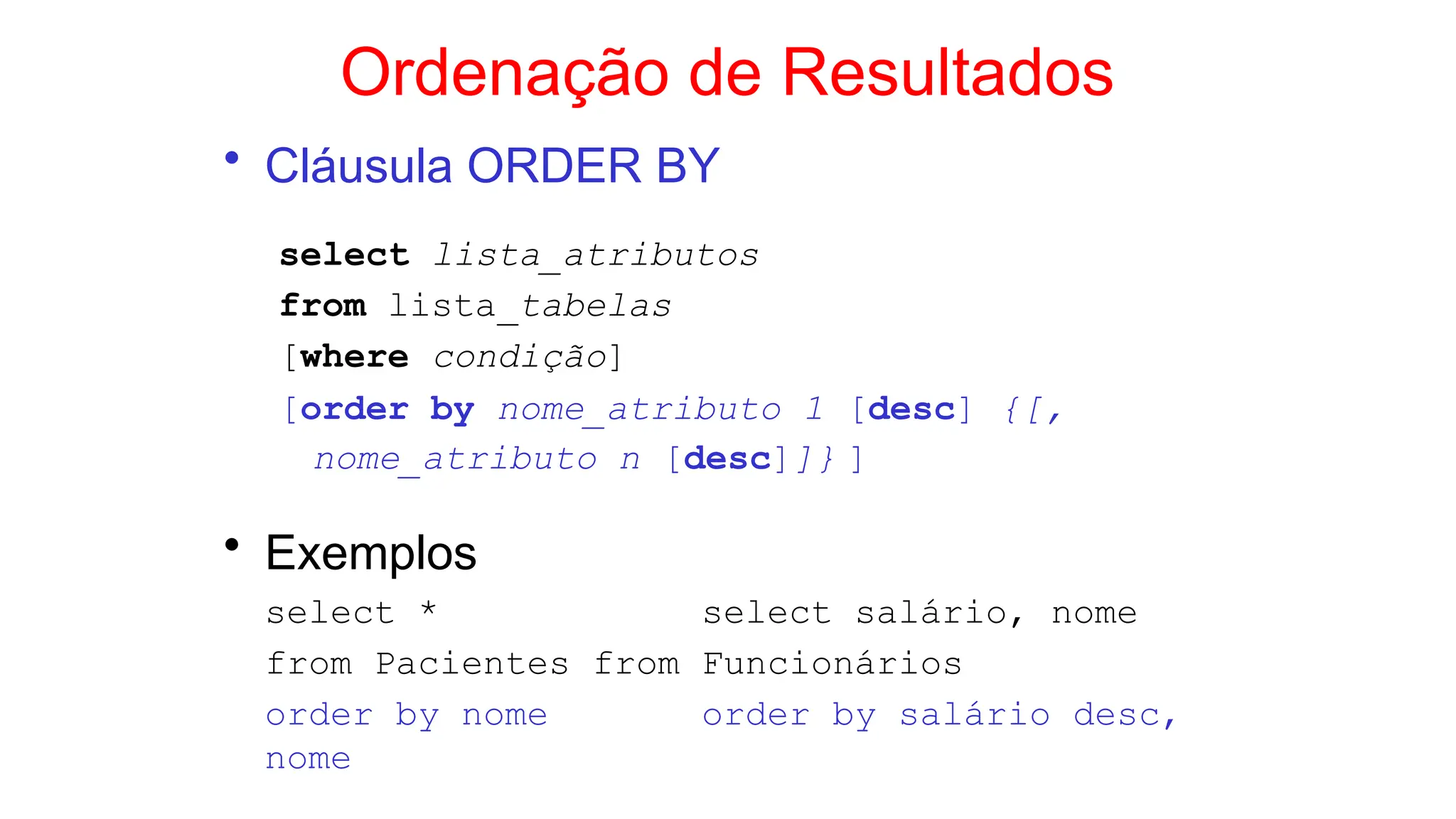 Ordenação de Resultados
• Cláusula ORDER BY
select lista_atributos
from lista_tabelas
[where condição]
[order by nome_atributo 1 [desc] {[,
nome_atributo n [desc]]} ]
• Exemplos
select * select salário, nome
from Pacientes from Funcionários
order by nome order by salário desc,
nome
 
