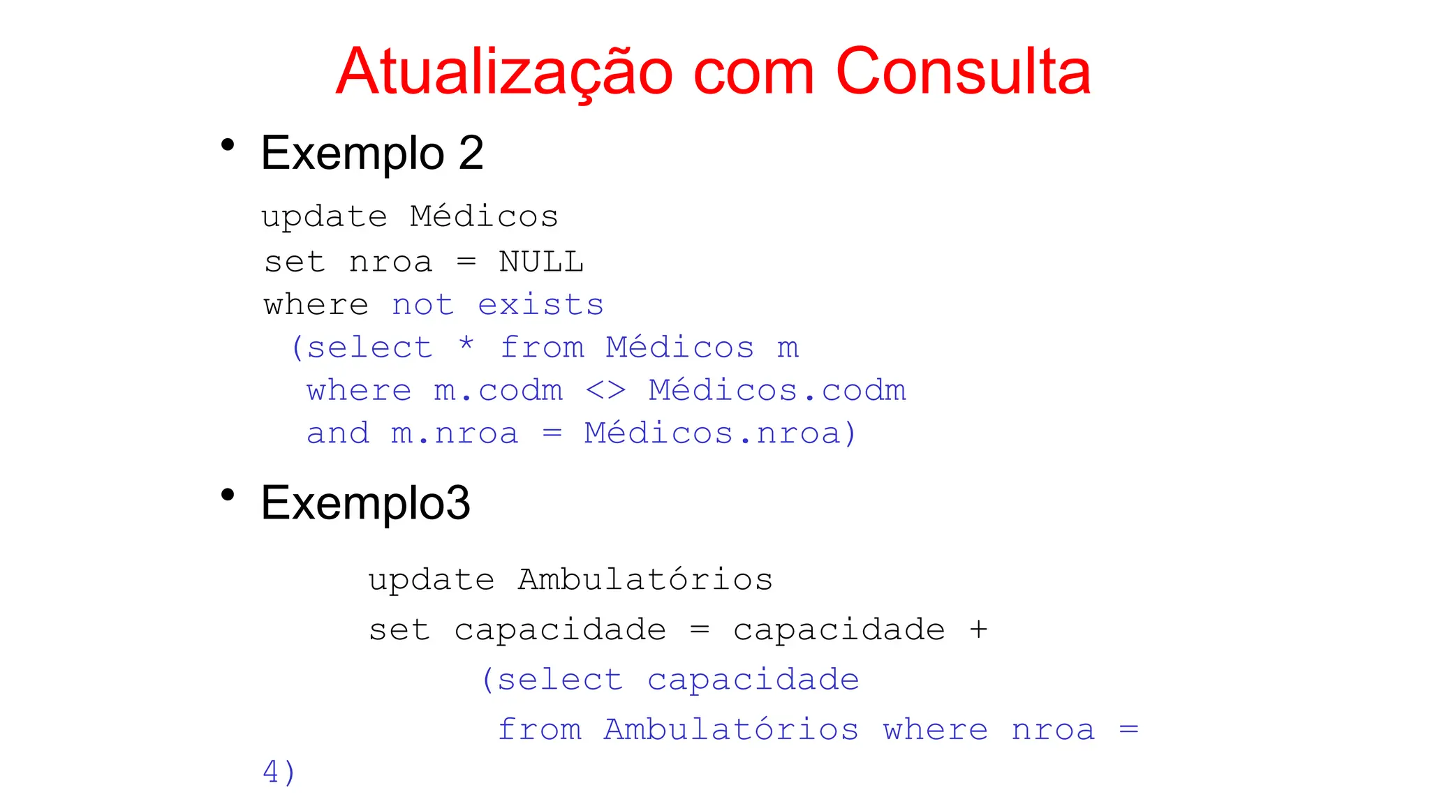 Atualização com Consulta
• Exemplo 2
update Médicos
set nroa = NULL
where not exists
(select * from Médicos m
where m.codm <> Médicos.codm
and m.nroa = Médicos.nroa)
• Exemplo3
update Ambulatórios
set capacidade = capacidade +
(select capacidade
from Ambulatórios where nroa =
4)
 