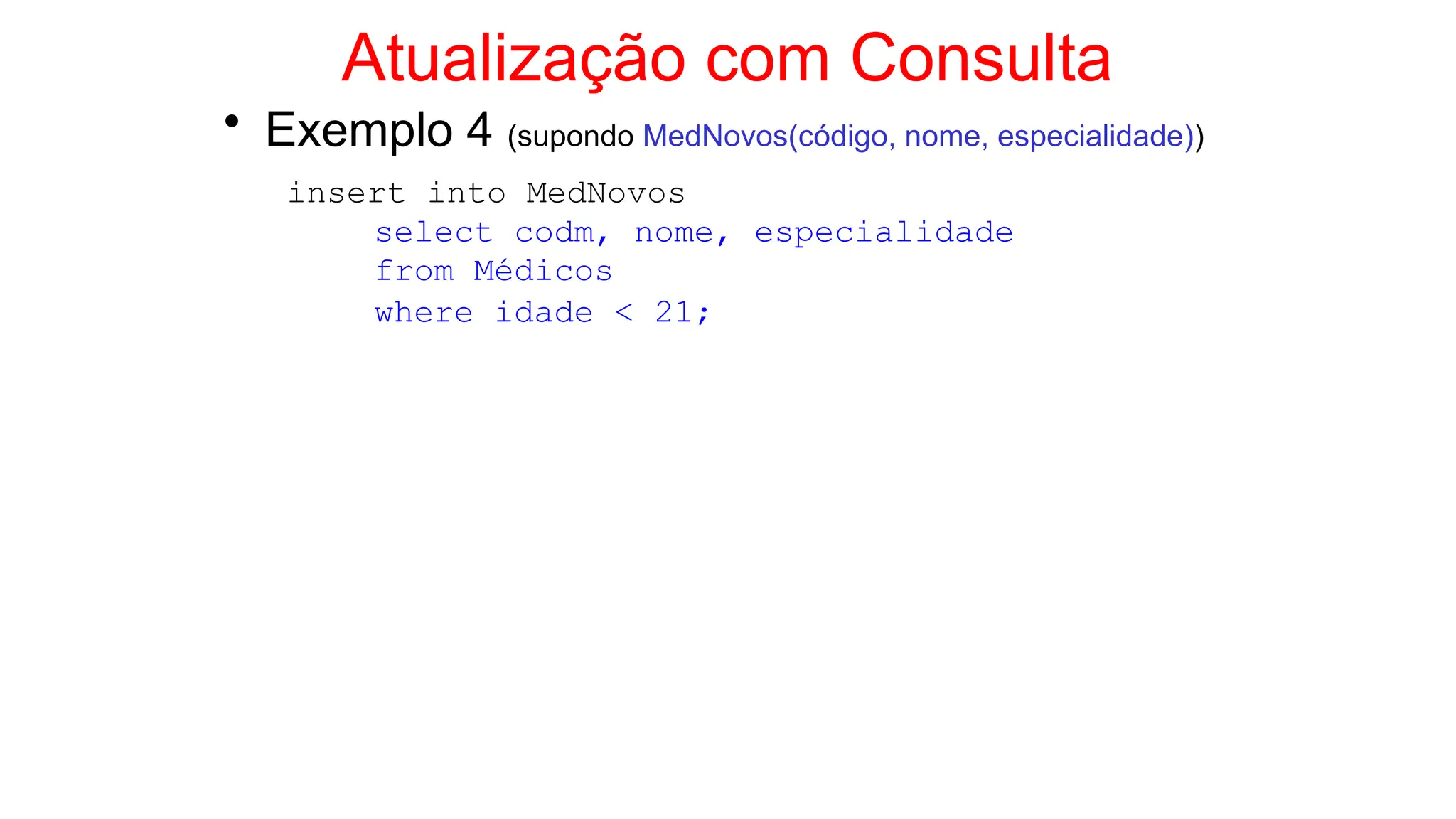 Atualização com Consulta
• Exemplo 4 (supondo MedNovos(código, nome, especialidade))
insert into MedNovos
select codm, nome, especialidade
from Médicos
where idade < 21;
 