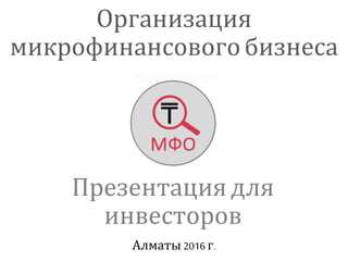 Презентация для
инвесторов
Организация
микрофинансовогобизнеса
Алматы 2016 г.
 