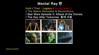 Mental Ray 란
Hulk / Tron : Legacy / Spider man 3
/ The Matrix Reloaded & Revolutions,
/ Star Wars Episode II: Attack of the Clones,
/ The Day After Tomorrow 등에 사용
 