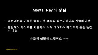 Mental Ray 의 장점
차근히 설명해 드릴께요 ㅠㅠ
• 포톤매핑을 이용한 물리기반 글로벌 일루미네이트 시뮬레이션
• 멘탈레이 라이트를 사용하여 여러 에어리어 라이트의 옵션 변경
이 가능
 