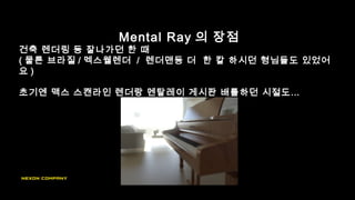 Mental Ray 의 장점
건축 렌더링 등 잘나가던 한 때
( 물론 브라질 / 멕스웰렌더 / 렌더맨등 더 한 칼 하시던 형님들도 있었어
요 )
초기엔 맥스 스캔라인 렌더랑 멘탈레이 게시판 배틀하던 시절도…
 