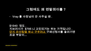 그럼에도 왜 멘탈레이를 ?
• Vray 를 사장님이 안 사주실 때 .
$1040 정도 .
지브러시가 $795 니 고민되기는 하는 가격입니다 .
단지 라이팅맵 하나 구우려고 구매신청서를 올리기엔
조금 부담이…
 