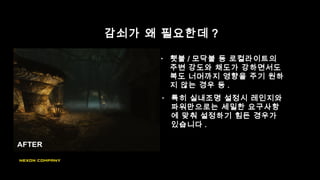 감쇠가 왜 필요한데 ?
• 횃불 / 모닥불 등 로컬라이트의
주변 강도와 채도가 강하면서도
복도 너머까지 영향을 주기 원하
지 않는 경우 등 .
• 특히 실내조명 설정시 레인지와
파워만으로는 세밀한 요구사항
에 맞춰 설정하기 힘든 경우가
있습니다 .
 