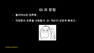 GI 의 장점
• 물리적으로 정확함 .
• 적정량의 포톤을 사용할시 GI 계산이 상당히 빠르다 .
 