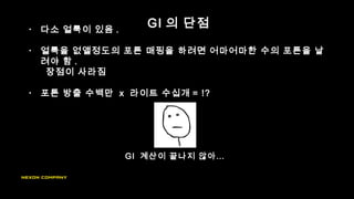 GI 의 단점• 다소 얼룩이 있음 .
• 얼룩을 없앨정도의 포톤 매핑을 하려면 어마어마한 수의 포톤을 날
려야 함 .
장점이 사라짐
• 포톤 방출 수백만 x 라이트 수십개 = !?
GI 계산이 끝나지 않아…
 