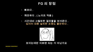 FG 의 장점
• 빠르다 .
• 깨끗하다 . ( 노이즈 적음 )
• 시간대비 그럴싸한 결과물을 보여준다 .
심지어 대충 설치한 조명도 볼만하다 .
보이는데만 이쁘면 되는 거 아닌가요
 