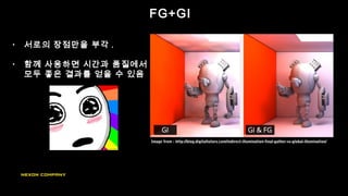 • 서로의 장점만을 부각 .
• 함께 사용하면 시간과 품질에서
모두 좋은 결과를 얻을 수 있음
FG+GI
Image from : http://blog.digitaltutors.com/indirect-illumination-final-gather-vs-global-illumination/
 