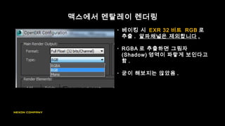 맥스에서 멘탈레이 렌더링
• 베이킹 시 EXR 32 비트 RGB 로
추출 . 알파채널은 제외합니다 .
• RGBA 로 추출하면 그림자
(Shadow) 영역이 파랗게 보인다고
함 .
• 굳이 해보지는 않았음 .
 