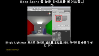 Bake Scene 을 눌러 라이트를 베이크합니
다
Single Lightmap 모드로 라이트 빌드를 한번은 해야 라이트맵 슬롯이 생
깁니다 .
 