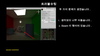 트러블슈팅
두 가지 문제가 생겼습니다 .
1. 생각보다 너무 어둡습니다 .
2. Seam 이 찢어져 있습니다 .
 