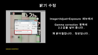 밝기 수정
Image>Adjust>Exposure 메뉴에서
Gamma correction 항목에
2.2 값을 넣어 줍니다 .
꽤 밝아질겁니다 . 정상입니다 .
 