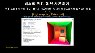 비스트 확장 옵션 사용하기
이를 도와주기 위한 GUI 형식의 익스텐션이 유니티 에셋스토어에 등록되어 있습
니다 .
[Lightmapping Extended]
https://www.assetstore.unity3d.com/kr/#!/content/6071
 