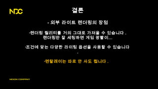 결론
- 외부 라이트 렌더링의 장점
•렌더링 퀄리티를 거의 그대로 가져올 수 있습니다 .
렌더링만 잘 세팅하면 게임 광빨이…
•조건에 맞는 다양한 라이팅 옵션을 사용할 수 있습니다
.
•멘탈레이는 따로 안 사도 됩니다 .
 